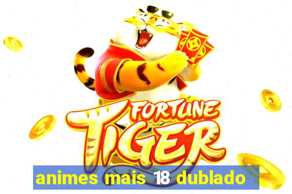 animes mais 18 dublado